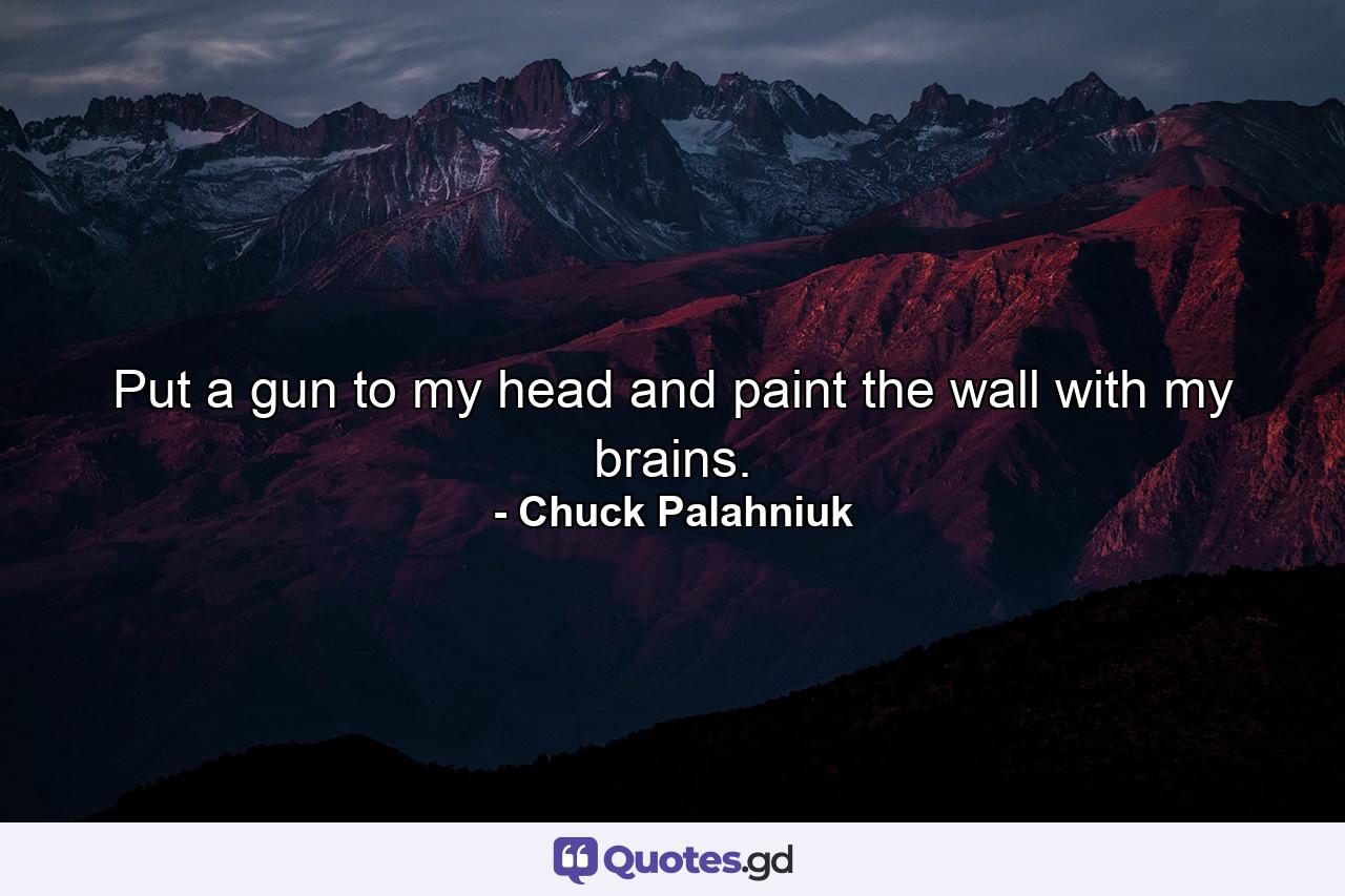 Put a gun to my head and paint the wall with my brains. - Quote by Chuck Palahniuk