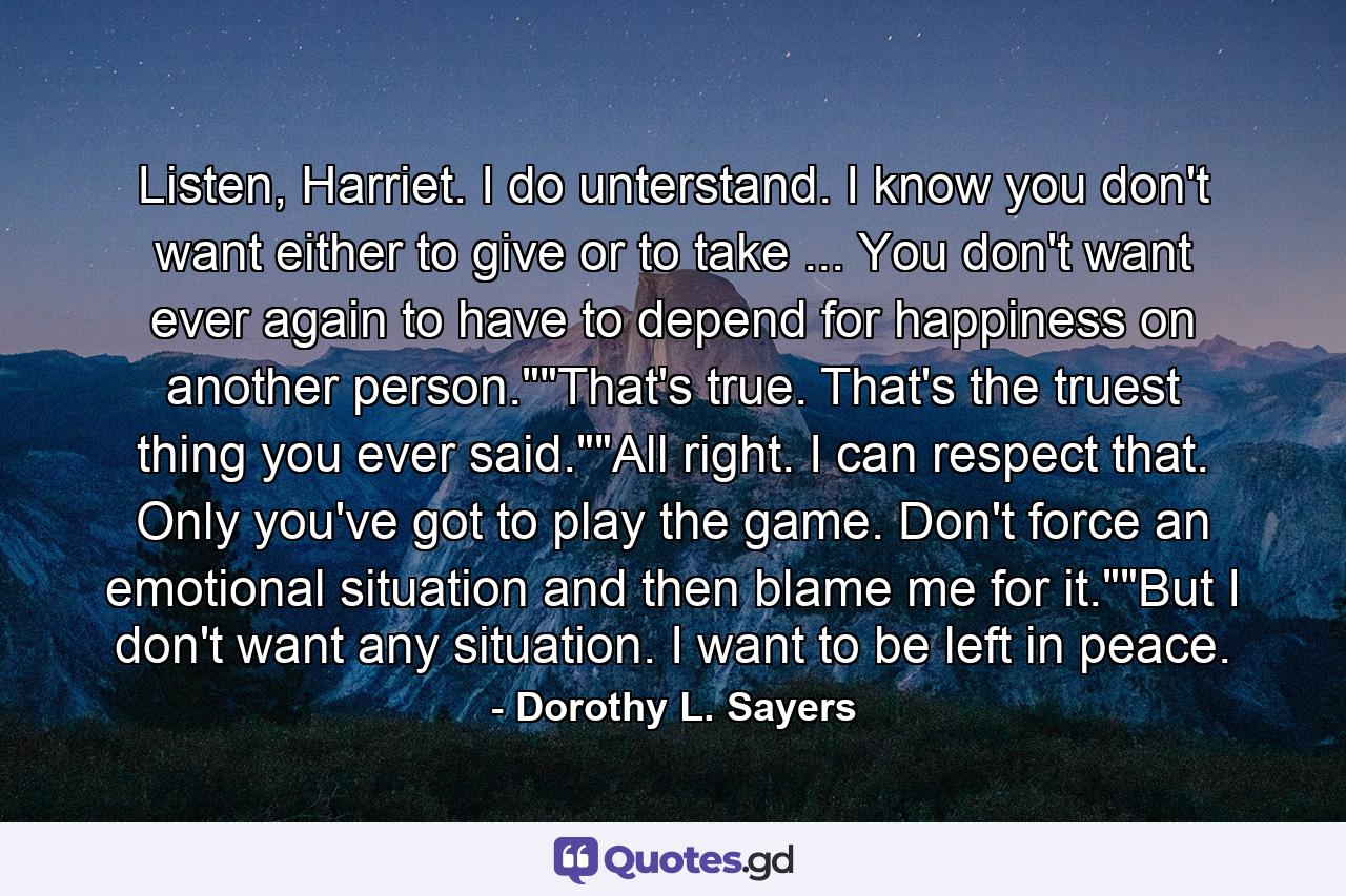 Listen, Harriet. I do unterstand. I know you don't want either to give or to take ... You don't want ever again to have to depend for happiness on another person.