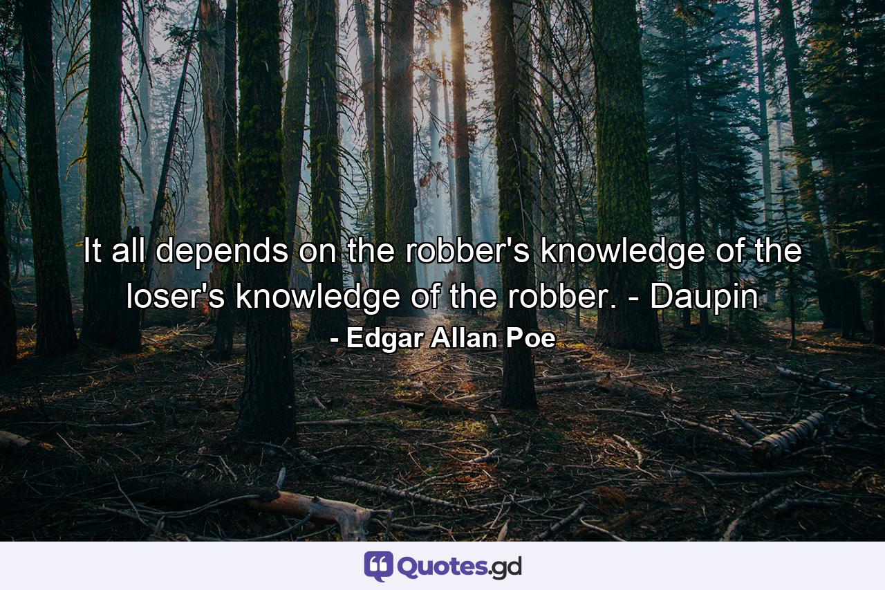 It all depends on the robber's knowledge of the loser's knowledge of the robber. - Daupin - Quote by Edgar Allan Poe