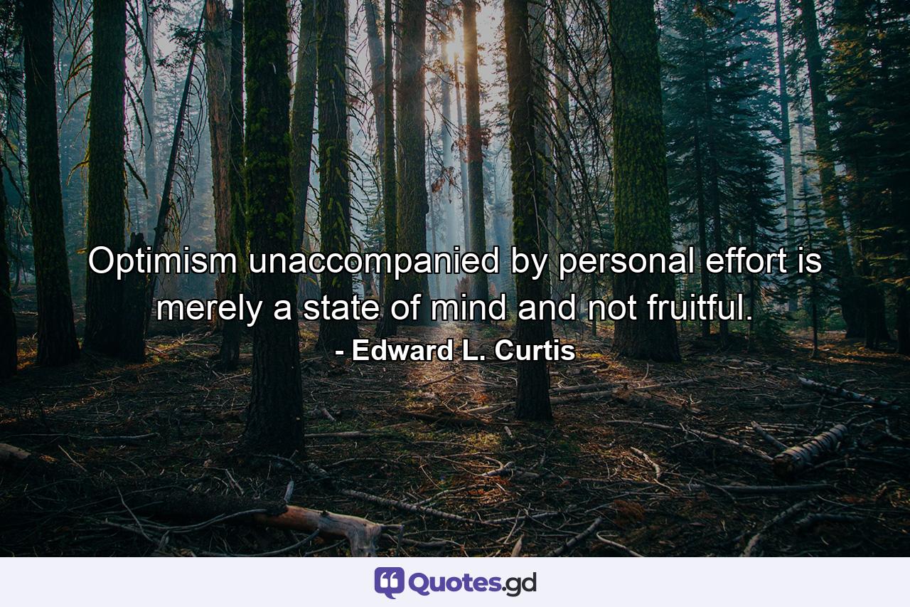 Optimism  unaccompanied by personal effort  is merely a state of mind  and not fruitful. - Quote by Edward L. Curtis