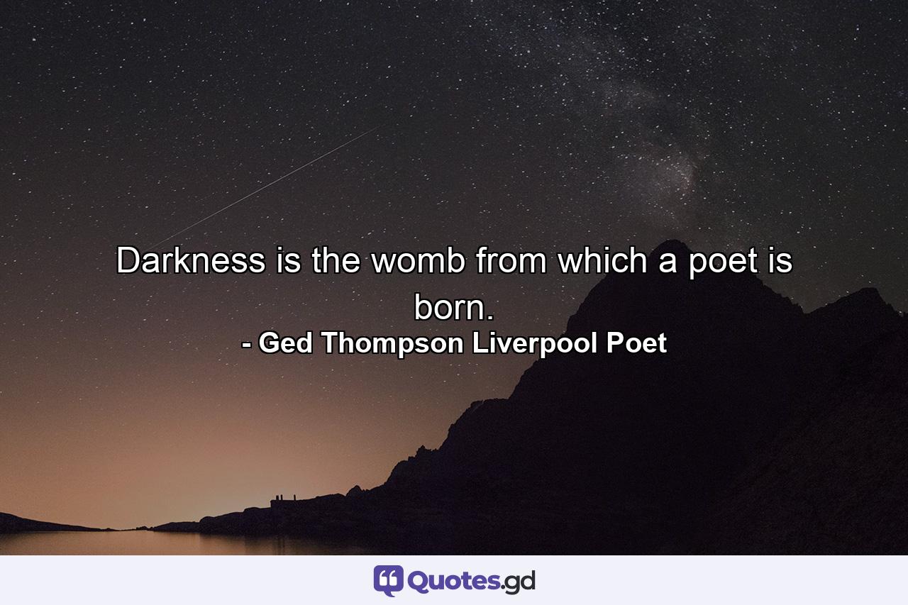 Darkness is the womb from which a poet is born. - Quote by Ged Thompson Liverpool Poet