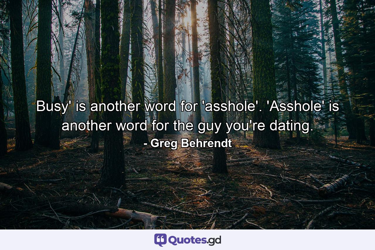 Busy' is another word for 'asshole'. 'Asshole' is another word for the guy you're dating. - Quote by Greg Behrendt