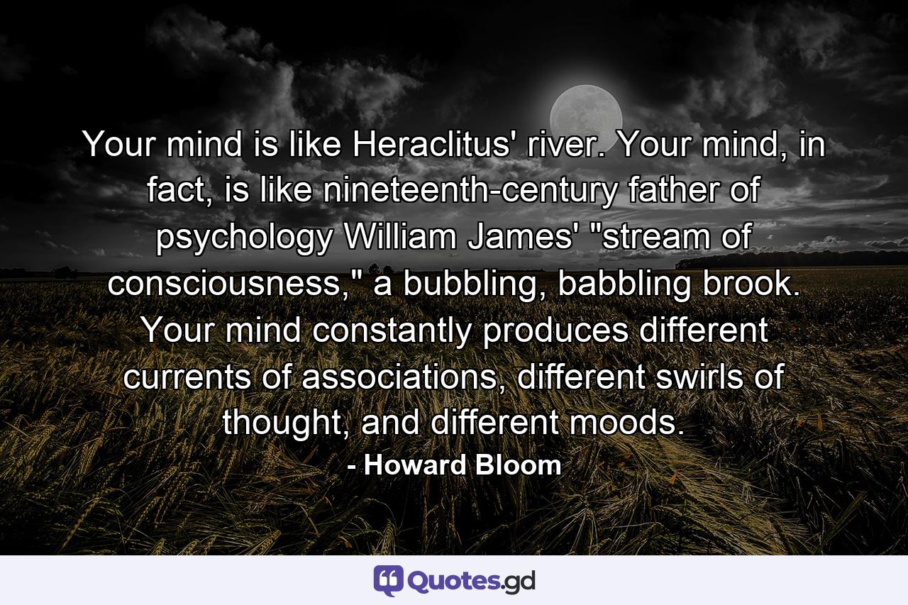 Your mind is like Heraclitus' river. Your mind, in fact, is like nineteenth-century father of psychology William James' 