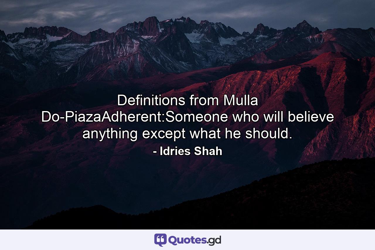 Definitions from Mulla Do-PiazaAdherent:Someone who will believe anything except what he should. - Quote by Idries Shah