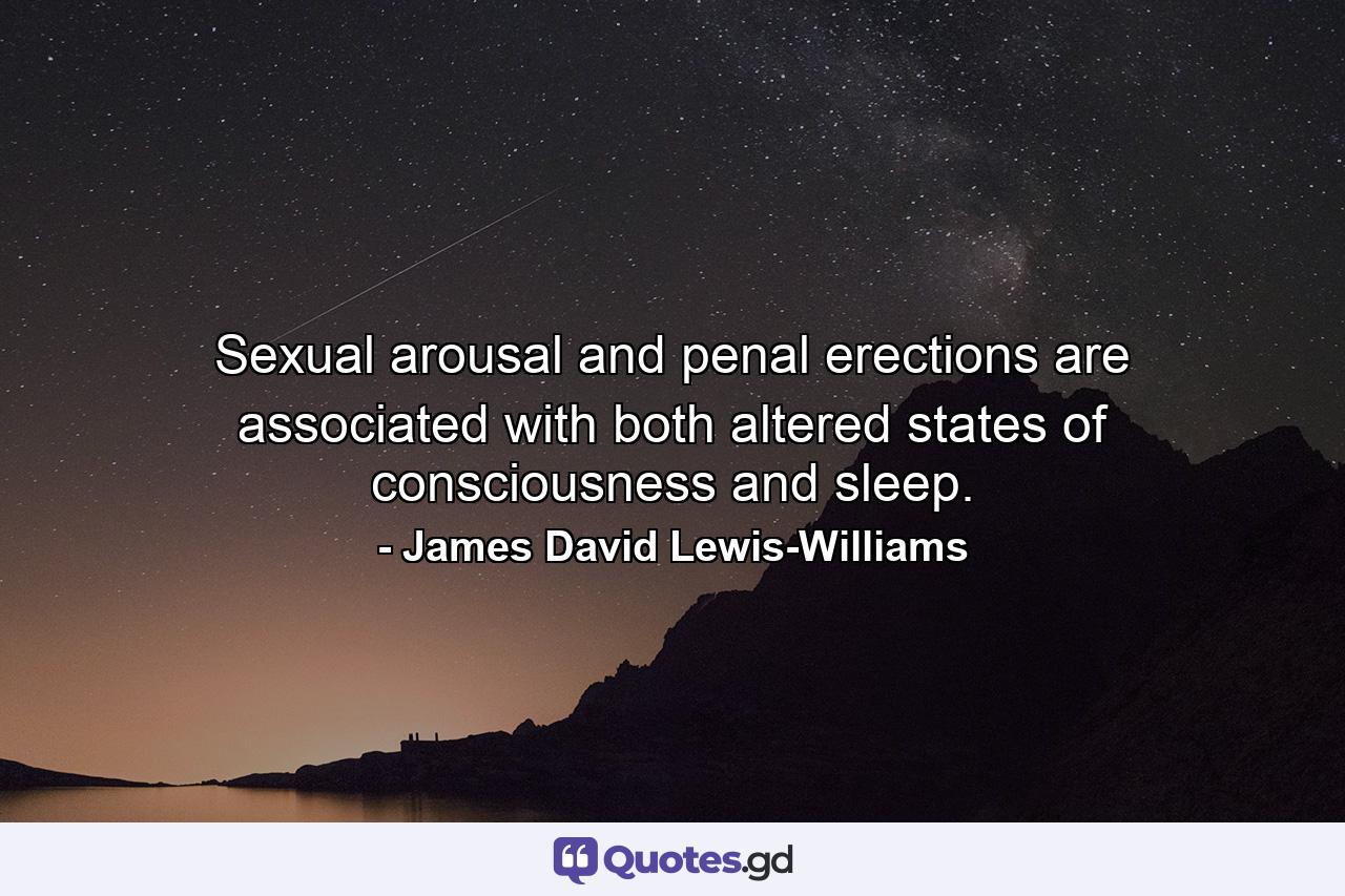 Sexual arousal and penal erections are associated with both altered states of consciousness and sleep. - Quote by James David Lewis-Williams