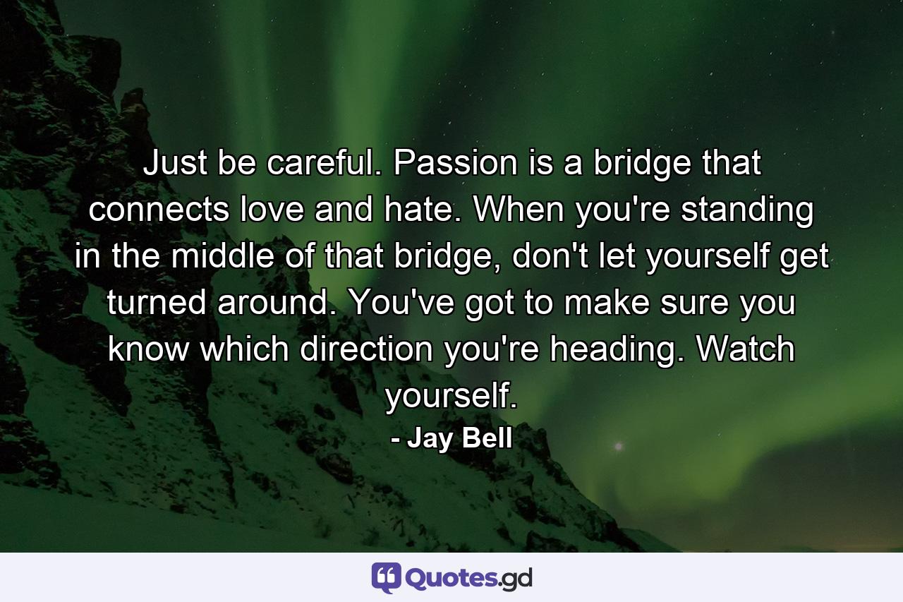 Just be careful. Passion is a bridge that connects love and hate. When you're standing in the middle of that bridge, don't let yourself get turned around. You've got to make sure you know which direction you're heading. Watch yourself. - Quote by Jay Bell