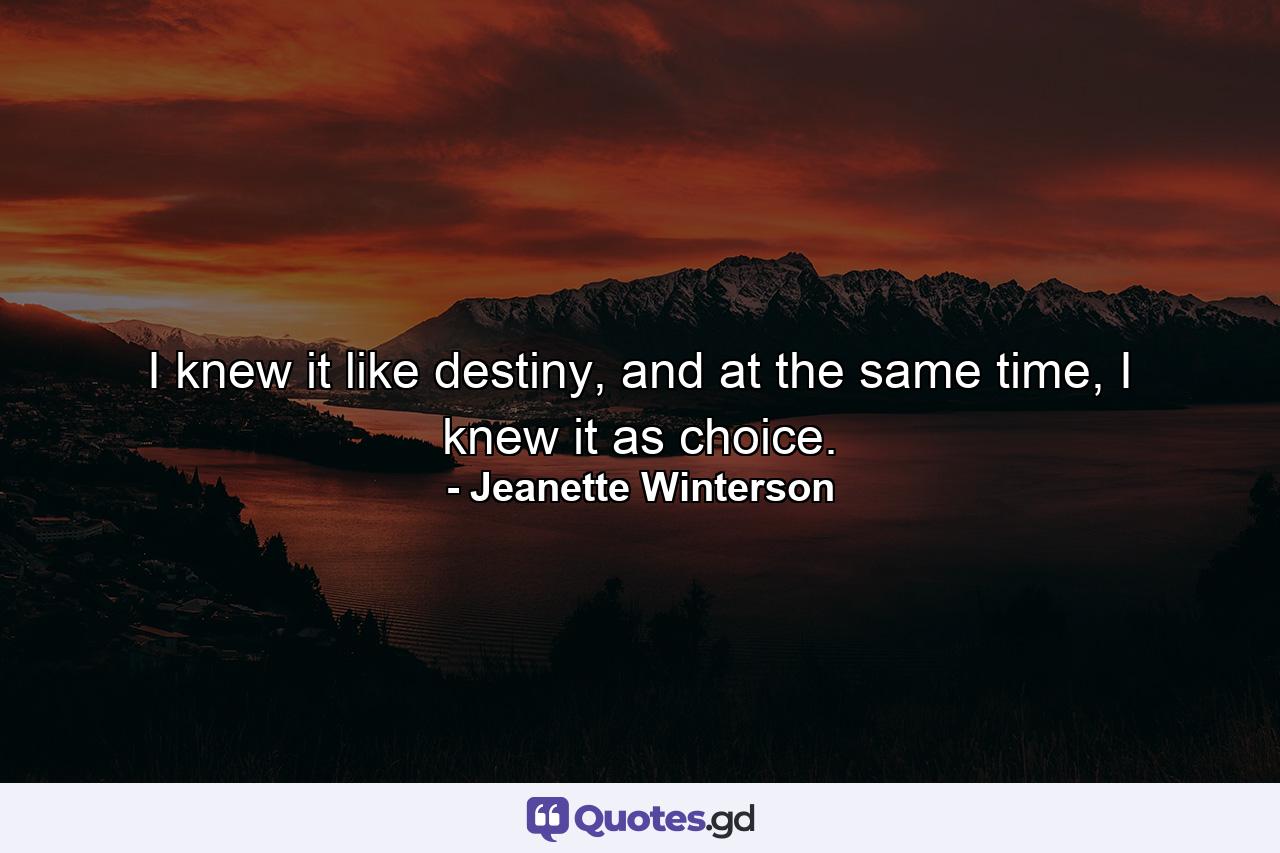 I knew it like destiny, and at the same time, I knew it as choice. - Quote by Jeanette Winterson