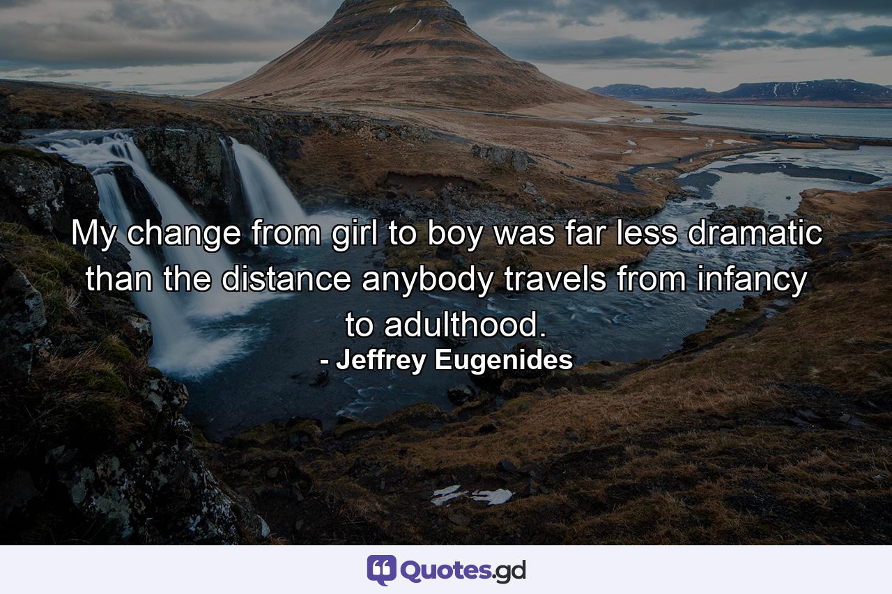 My change from girl to boy was far less dramatic than the distance anybody travels from infancy to adulthood. - Quote by Jeffrey Eugenides