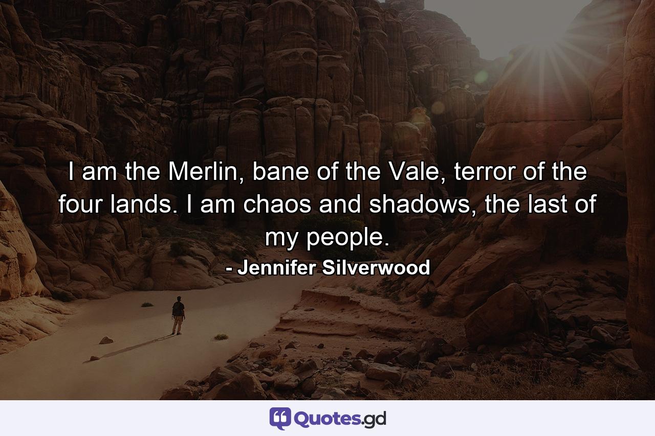 I am the Merlin, bane of the Vale, terror of the four lands. I am chaos and shadows, the last of my people. - Quote by Jennifer Silverwood