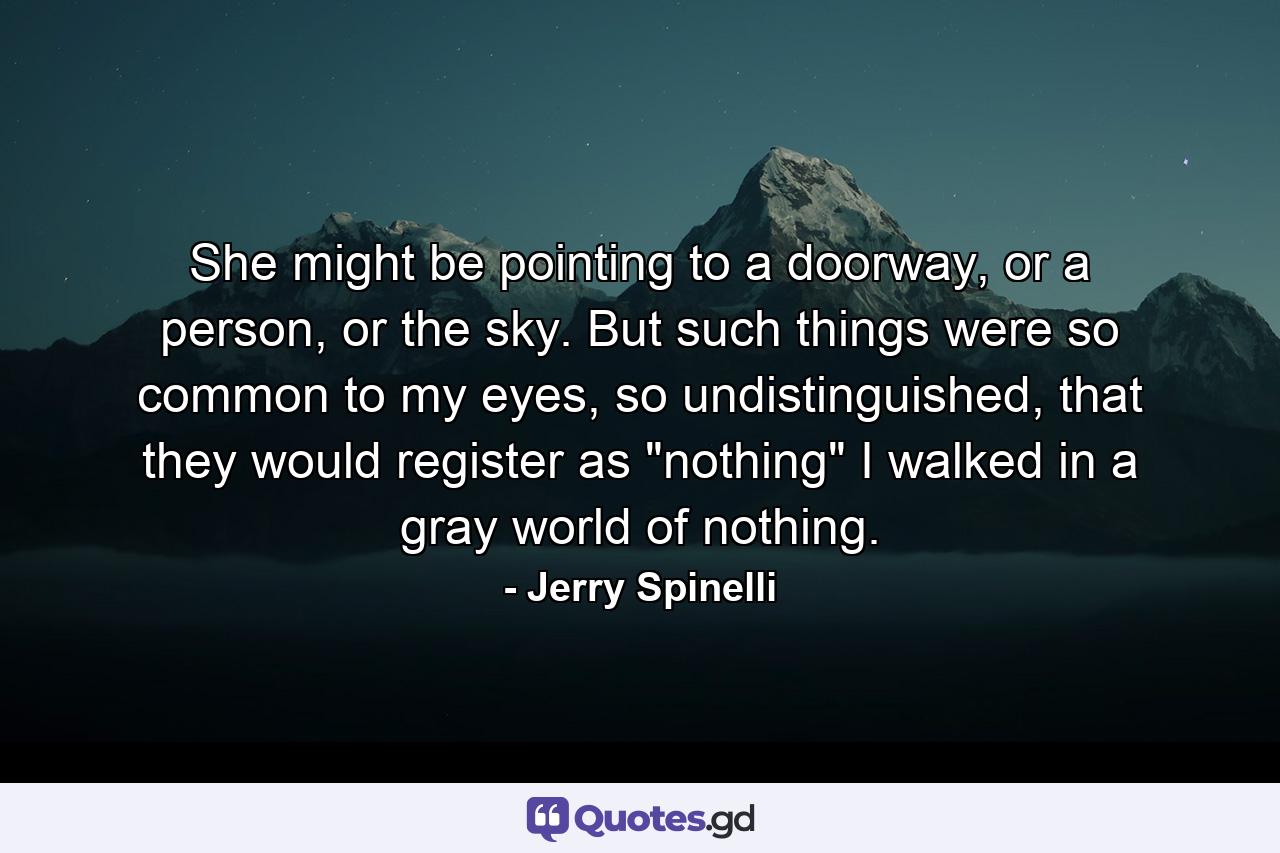 She might be pointing to a doorway, or a person, or the sky. But such things were so common to my eyes, so undistinguished, that they would register as 