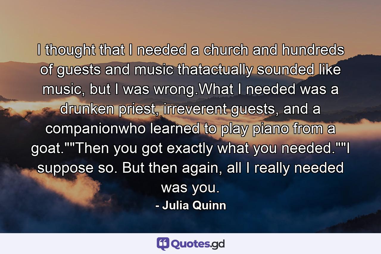 I thought that I needed a church and hundreds of guests and music thatactually sounded like music, but I was wrong.What I needed was a drunken priest, irreverent guests, and a companionwho learned to play piano from a goat.