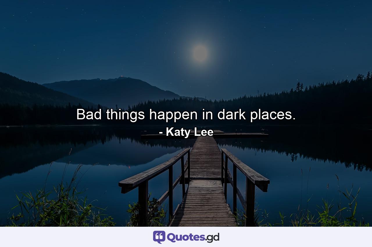 Bad things happen in dark places. - Quote by Katy Lee