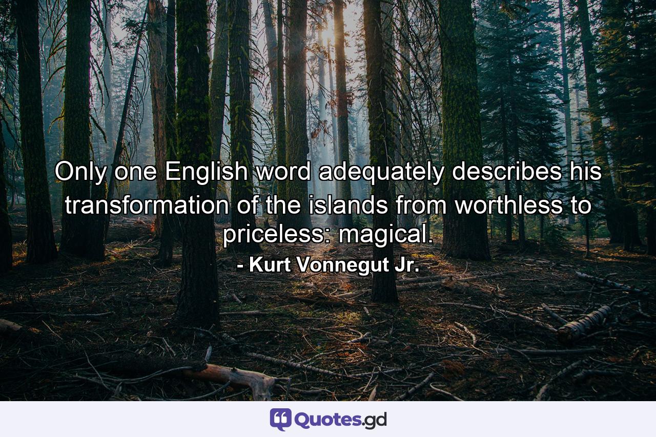 Only one English word adequately describes his transformation of the islands from worthless to priceless: magical. - Quote by Kurt Vonnegut Jr.