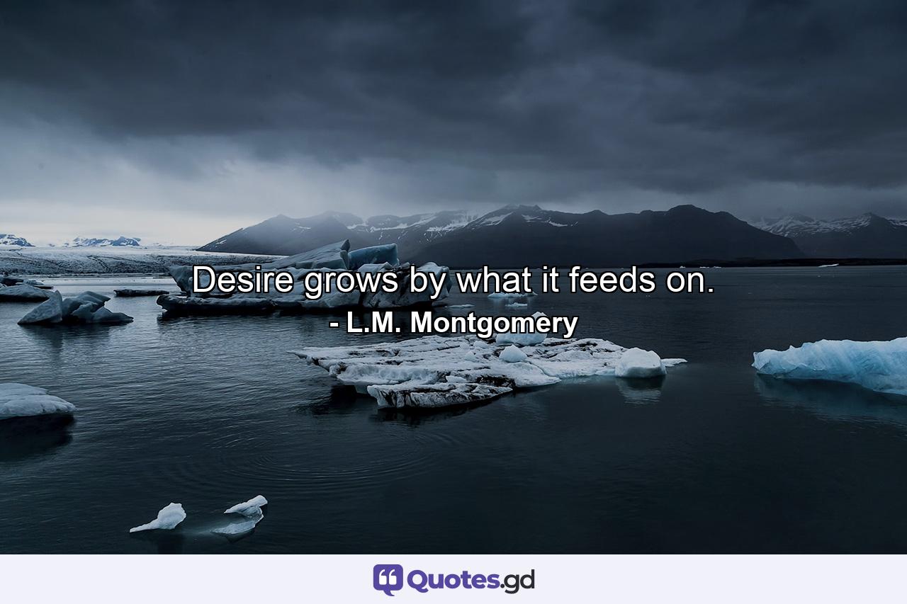 Desire grows by what it feeds on. - Quote by L.M. Montgomery