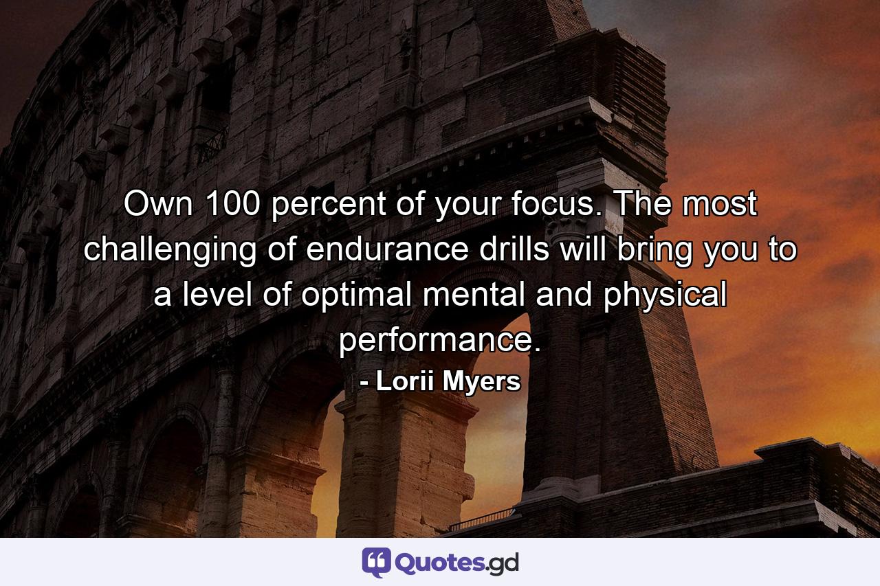 Own 100 percent of your focus. The most challenging of endurance drills will bring you to a level of optimal mental and physical performance. - Quote by Lorii Myers