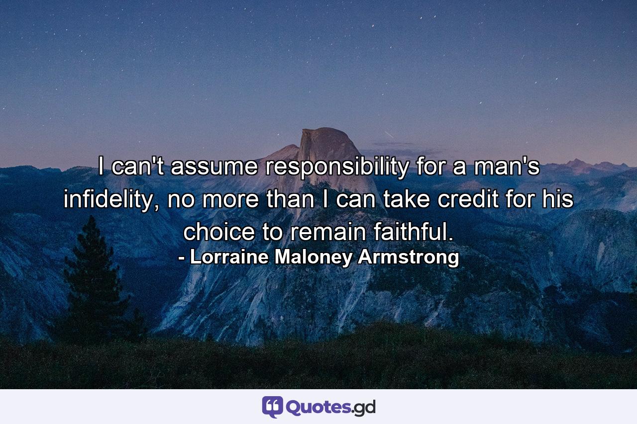 I can't assume responsibility for a man's infidelity, no more than I can take credit for his choice to remain faithful. - Quote by Lorraine Maloney Armstrong