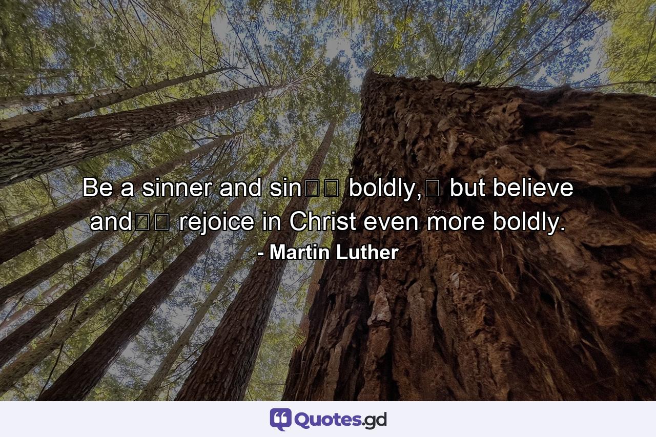 Be a sinner and sin﻿﻿ boldly,﻿ but believe and﻿﻿ rejoice in Christ even more boldly. - Quote by Martin Luther