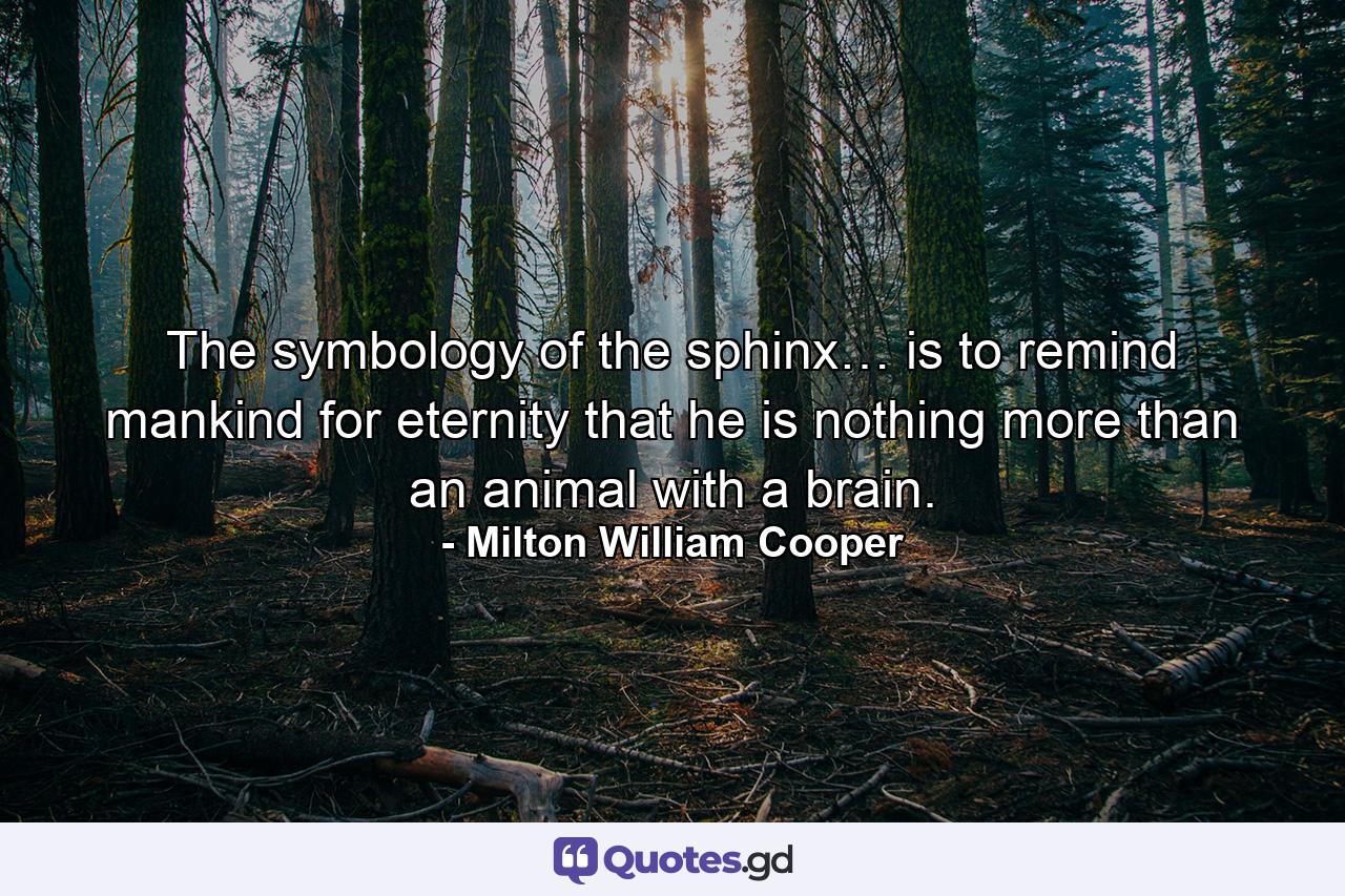 The symbology of the sphinx… is to remind mankind for eternity that he is nothing more than an animal with a brain. - Quote by Milton William Cooper