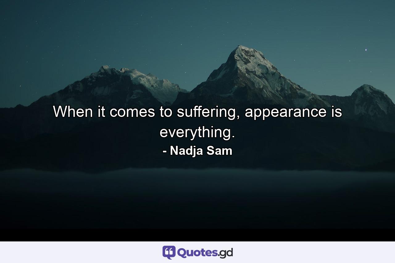 When it comes to suffering, appearance is everything. - Quote by Nadja Sam