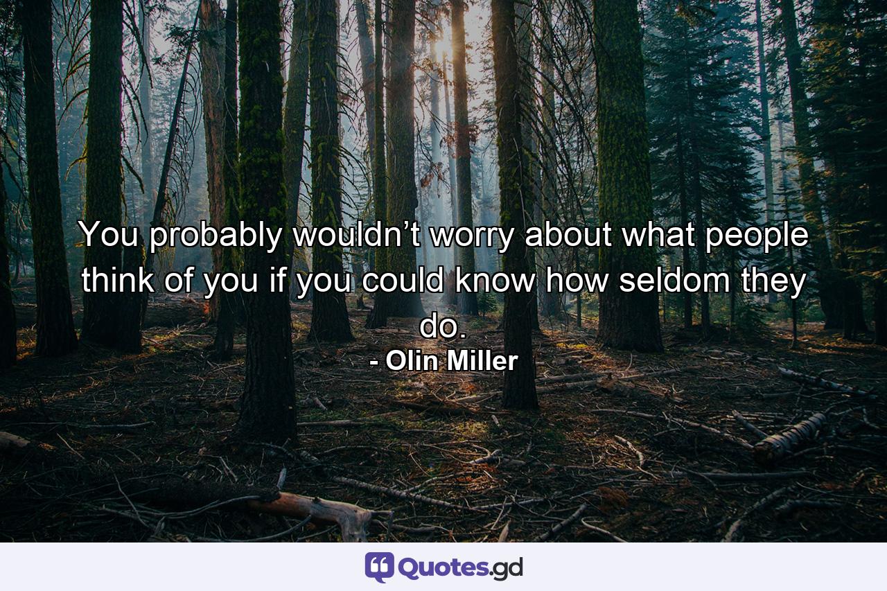 You probably wouldn’t worry about what people think of you if you could know how seldom they do. - Quote by Olin Miller