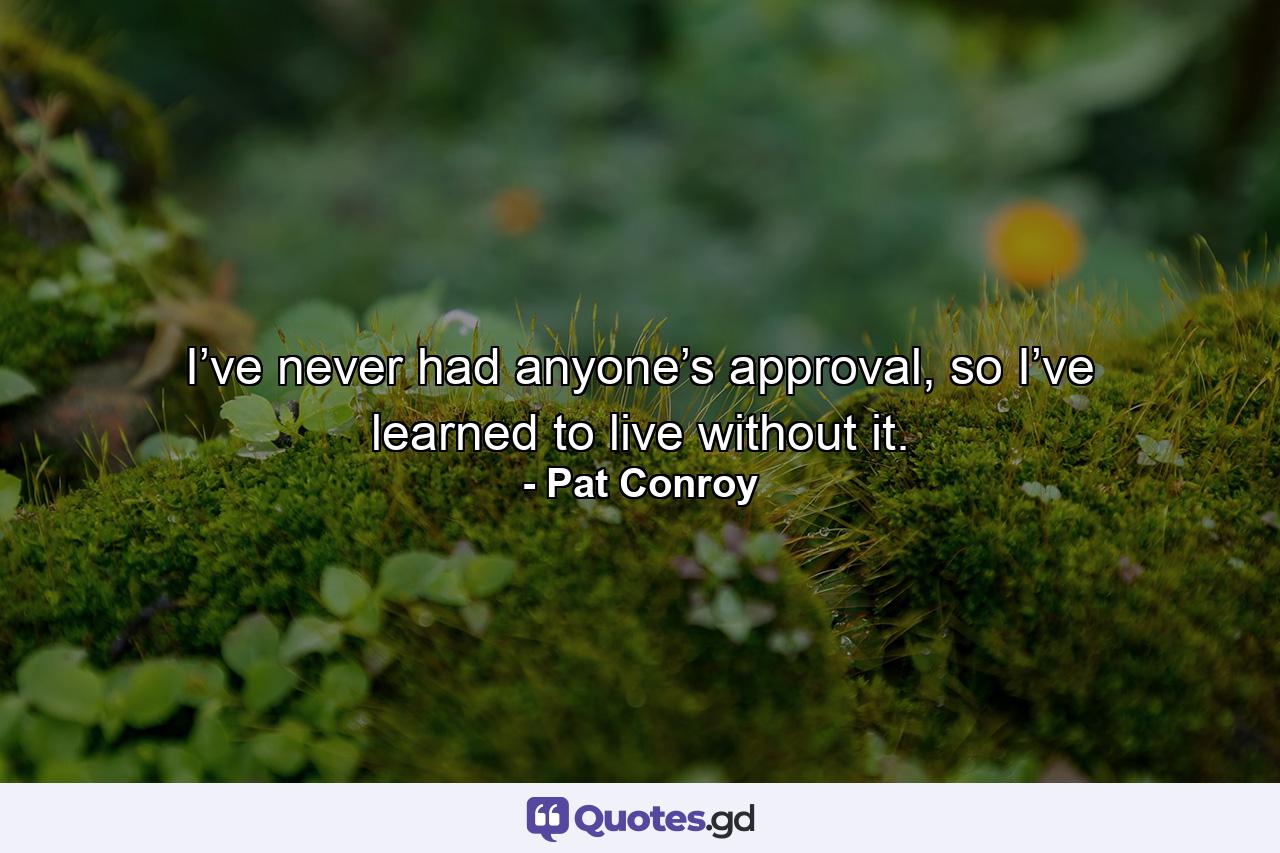 I’ve never had anyone’s approval, so I’ve learned to live without it. - Quote by Pat Conroy