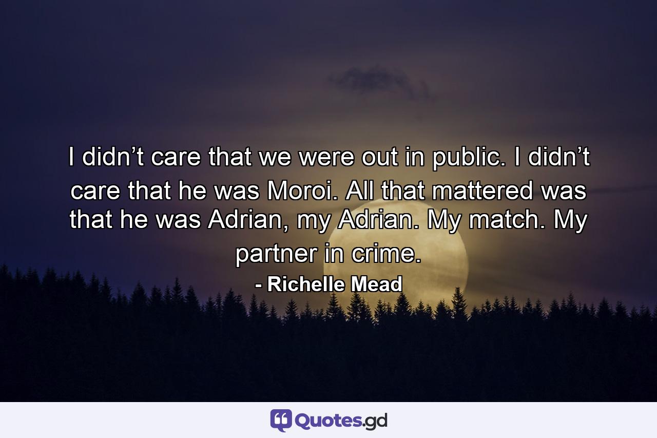 I didn’t care that we were out in public. I didn’t care that he was Moroi. All that mattered was that he was Adrian, my Adrian. My match. My partner in crime. - Quote by Richelle Mead