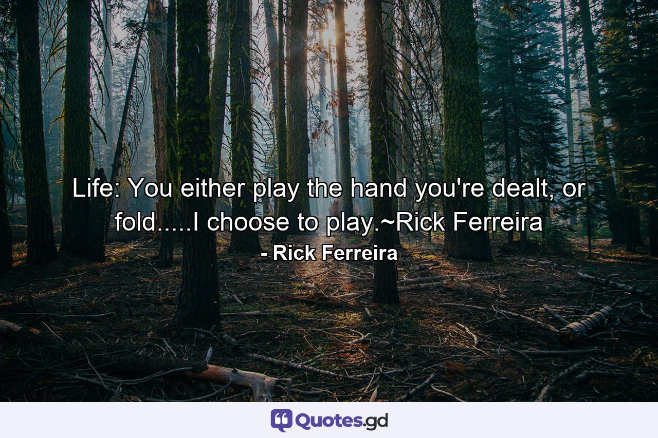 Life: You either play the hand you're dealt, or fold.....I choose to play.~Rick Ferreira - Quote by Rick Ferreira