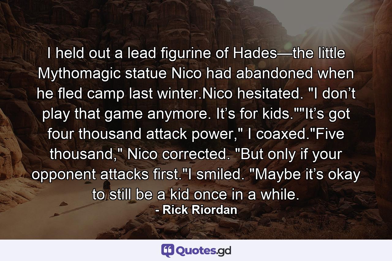 I held out a lead figurine of Hades—the little Mythomagic statue Nico had abandoned when he fled camp last winter.Nico hesitated. 