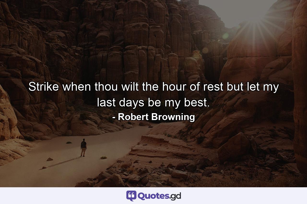 Strike when thou wilt  the hour of rest  but let my last days be my best. - Quote by Robert Browning