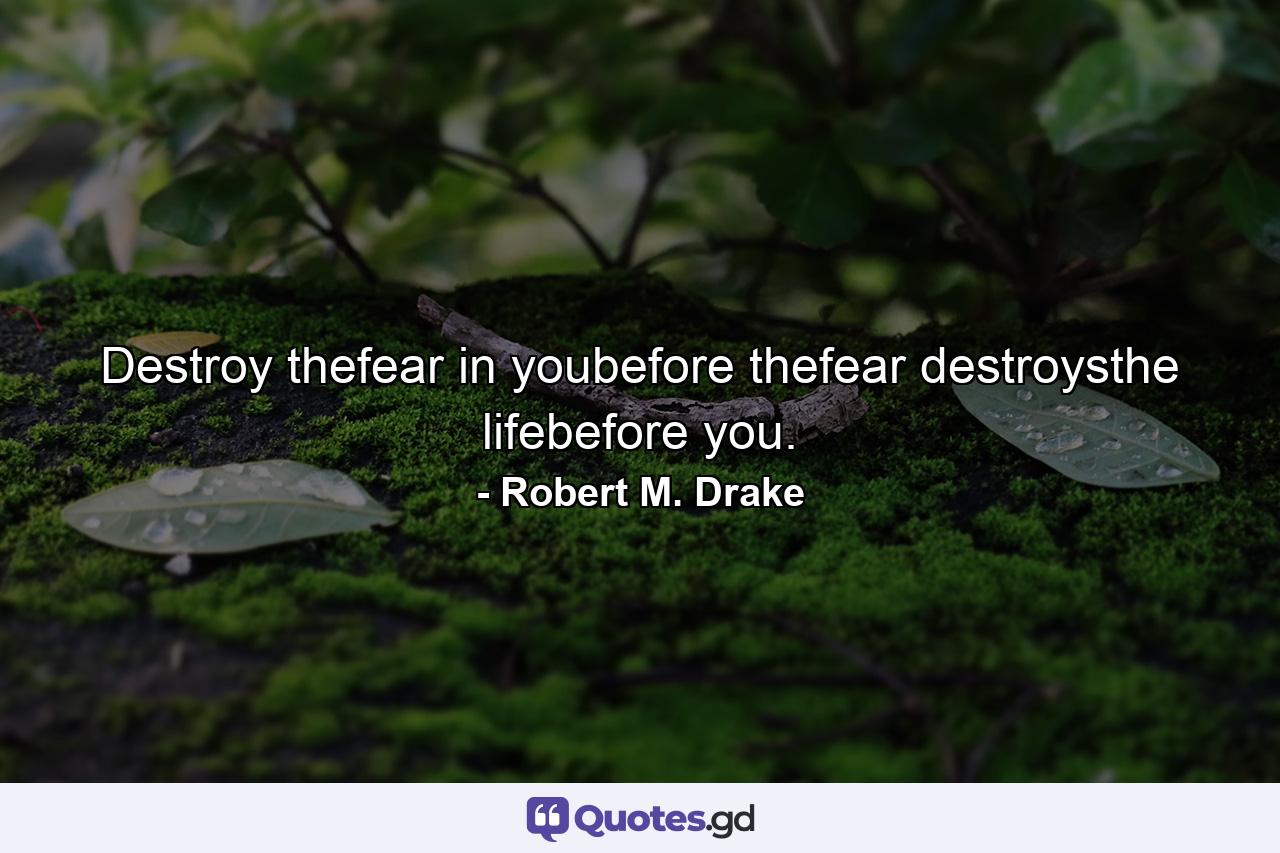 Destroy thefear in youbefore thefear destroysthe lifebefore you. - Quote by Robert M. Drake