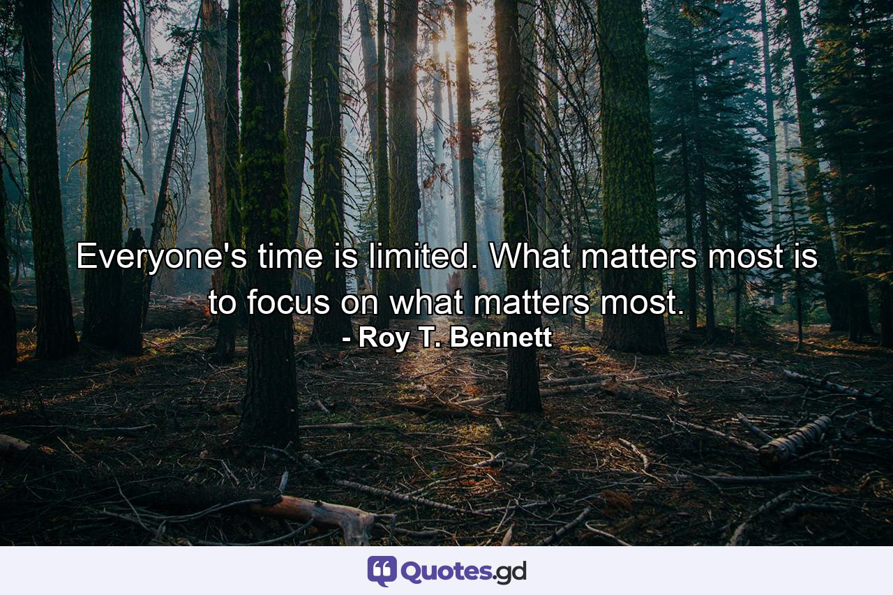 Everyone's time is limited. What matters most is to focus on what matters most. - Quote by Roy T. Bennett