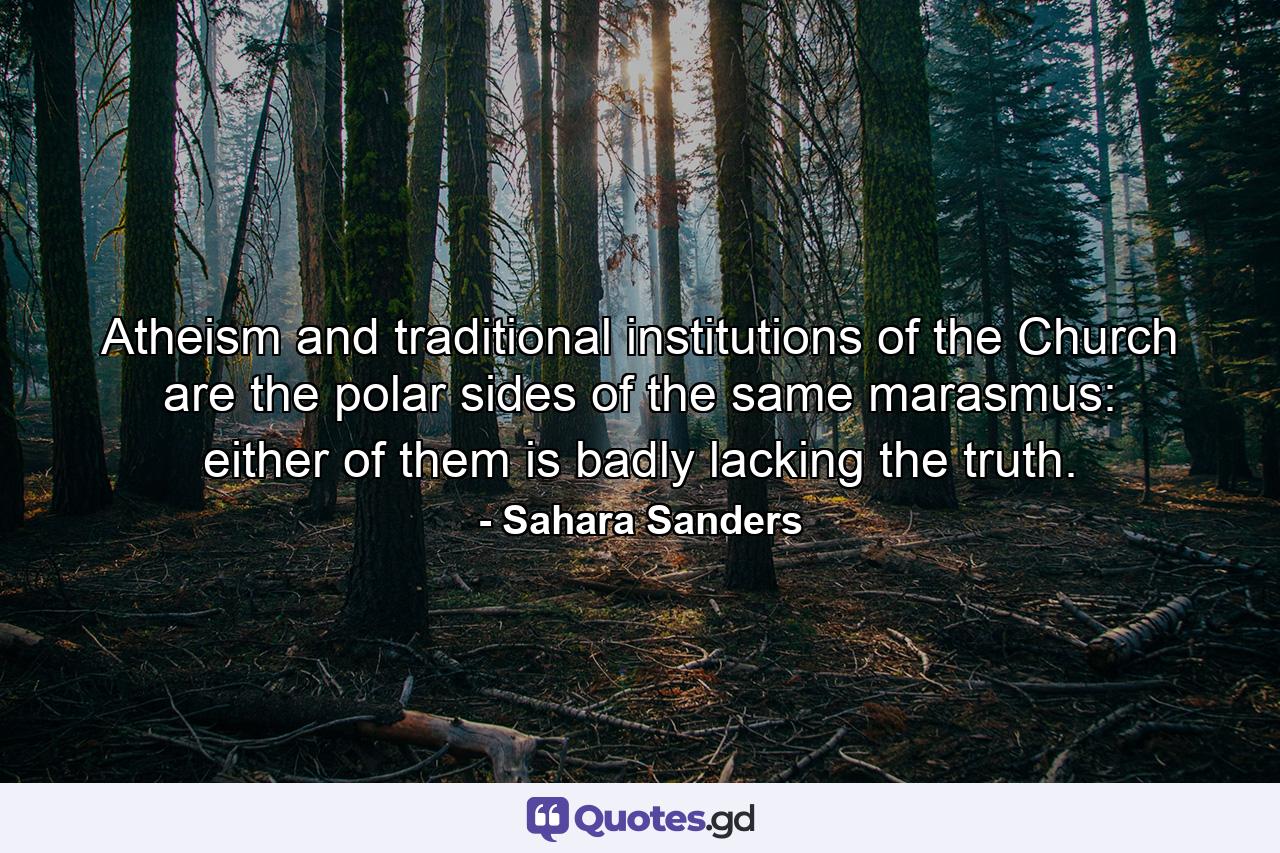 Atheism and traditional institutions of the Church are the polar sides of the same marasmus: either of them is badly lacking the truth. - Quote by Sahara Sanders