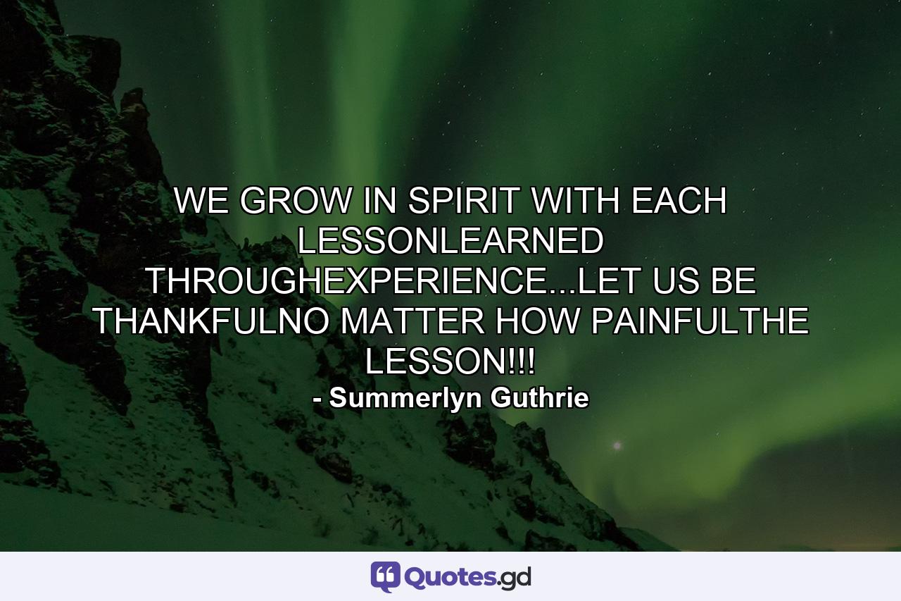 WE GROW IN SPIRIT WITH EACH LESSONLEARNED THROUGHEXPERIENCE...LET US BE THANKFULNO MATTER HOW PAINFULTHE LESSON!!! - Quote by Summerlyn Guthrie