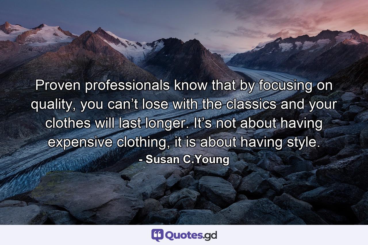 Proven professionals know that by focusing on quality, you can’t lose with the classics and your clothes will last longer. It’s not about having expensive clothing, it is about having style. - Quote by Susan C.Young