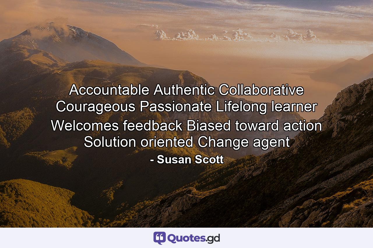 Accountable Authentic Collaborative Courageous Passionate Lifelong learner Welcomes feedback Biased toward action Solution oriented Change agent - Quote by Susan Scott