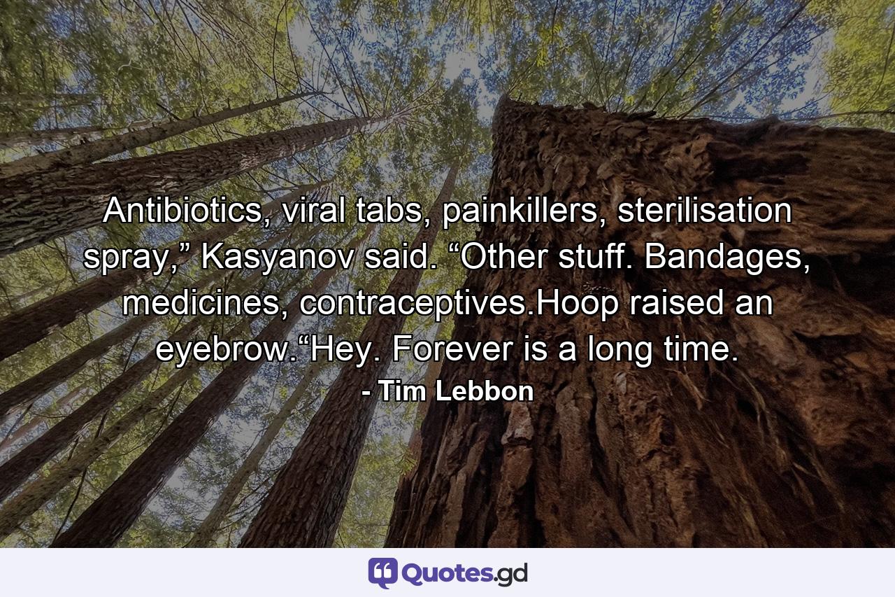 Antibiotics, viral tabs, painkillers, sterilisation spray,” Kasyanov said. “Other stuff. Bandages, medicines, contraceptives.Hoop raised an eyebrow.“Hey. Forever is a long time. - Quote by Tim Lebbon