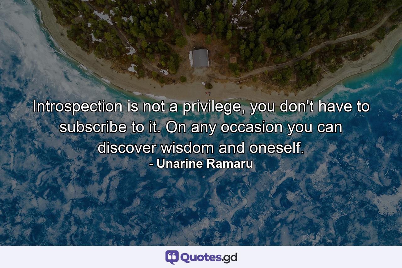 Introspection is not a privilege, you don't have to subscribe to it. On any occasion you can discover wisdom and oneself. - Quote by Unarine Ramaru