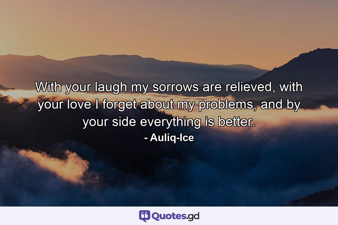 With your laugh my sorrows are relieved, with your love I forget about my problems, and by your side everything is better. - Quote by Auliq-Ice