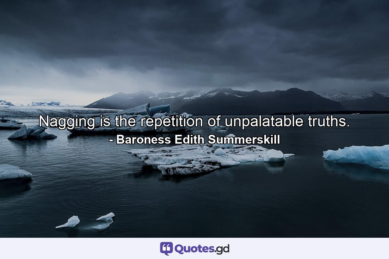 Nagging is the repetition of unpalatable truths. - Quote by Baroness Edith Summerskill