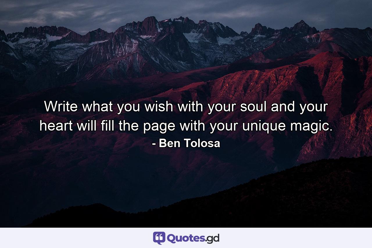 Write what you wish with your soul and your heart will fill the page with your unique magic. - Quote by Ben Tolosa