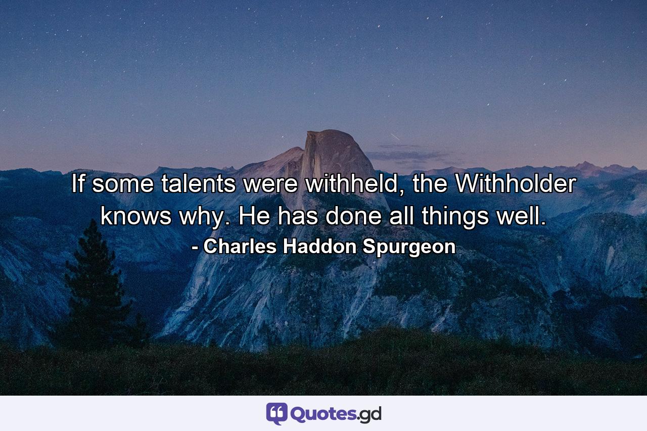 If some talents were withheld, the Withholder knows why. He has done all things well. - Quote by Charles Haddon Spurgeon