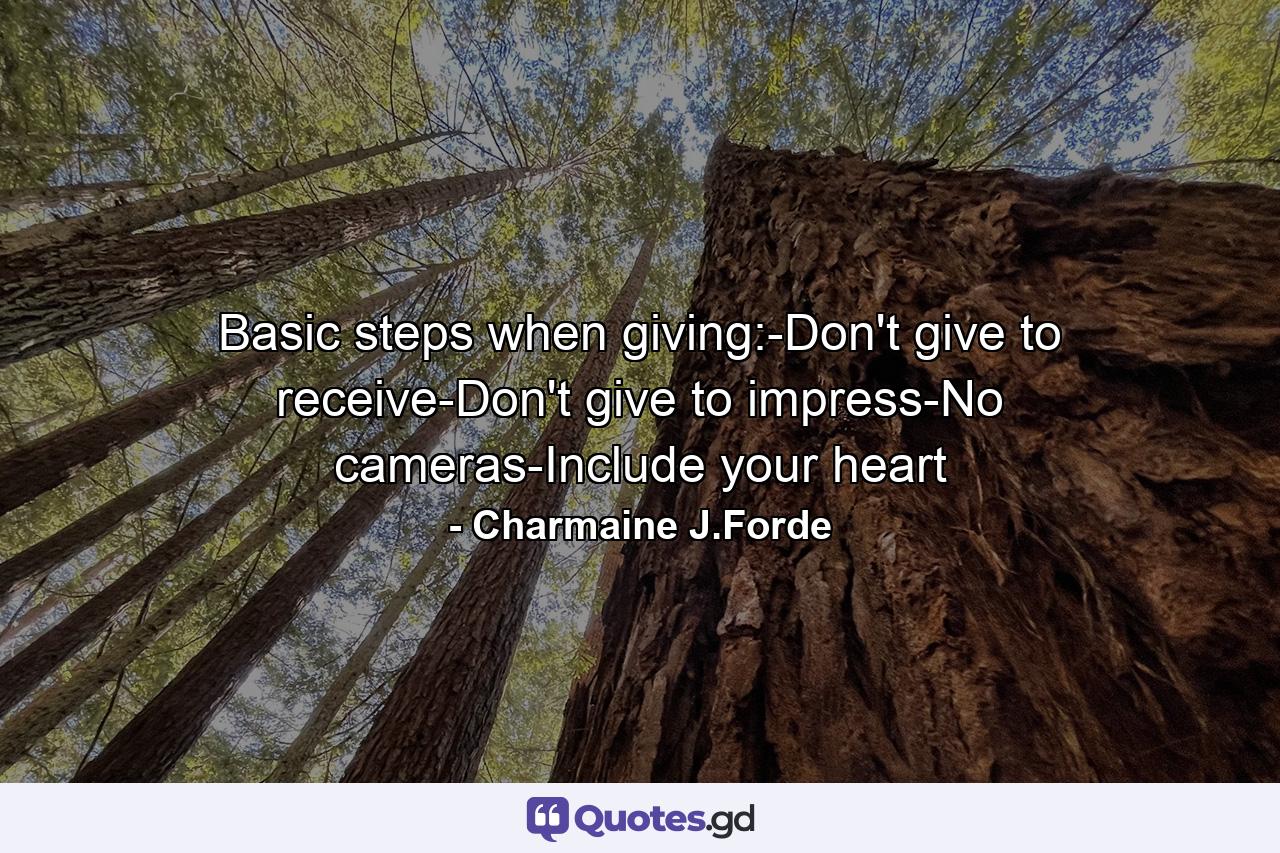 Basic steps when giving:-Don't give to receive-Don't give to impress-No cameras-Include your heart - Quote by Charmaine J.Forde