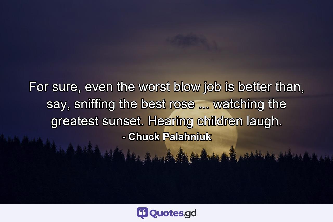 For sure, even the worst blow job is better than, say, sniffing the best rose ... watching the greatest sunset. Hearing children laugh. - Quote by Chuck Palahniuk