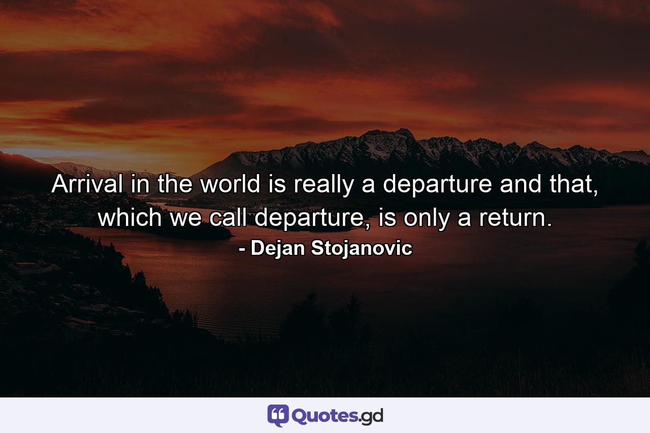 Arrival in the world is really a departure and that, which we call departure, is only a return. - Quote by Dejan Stojanovic