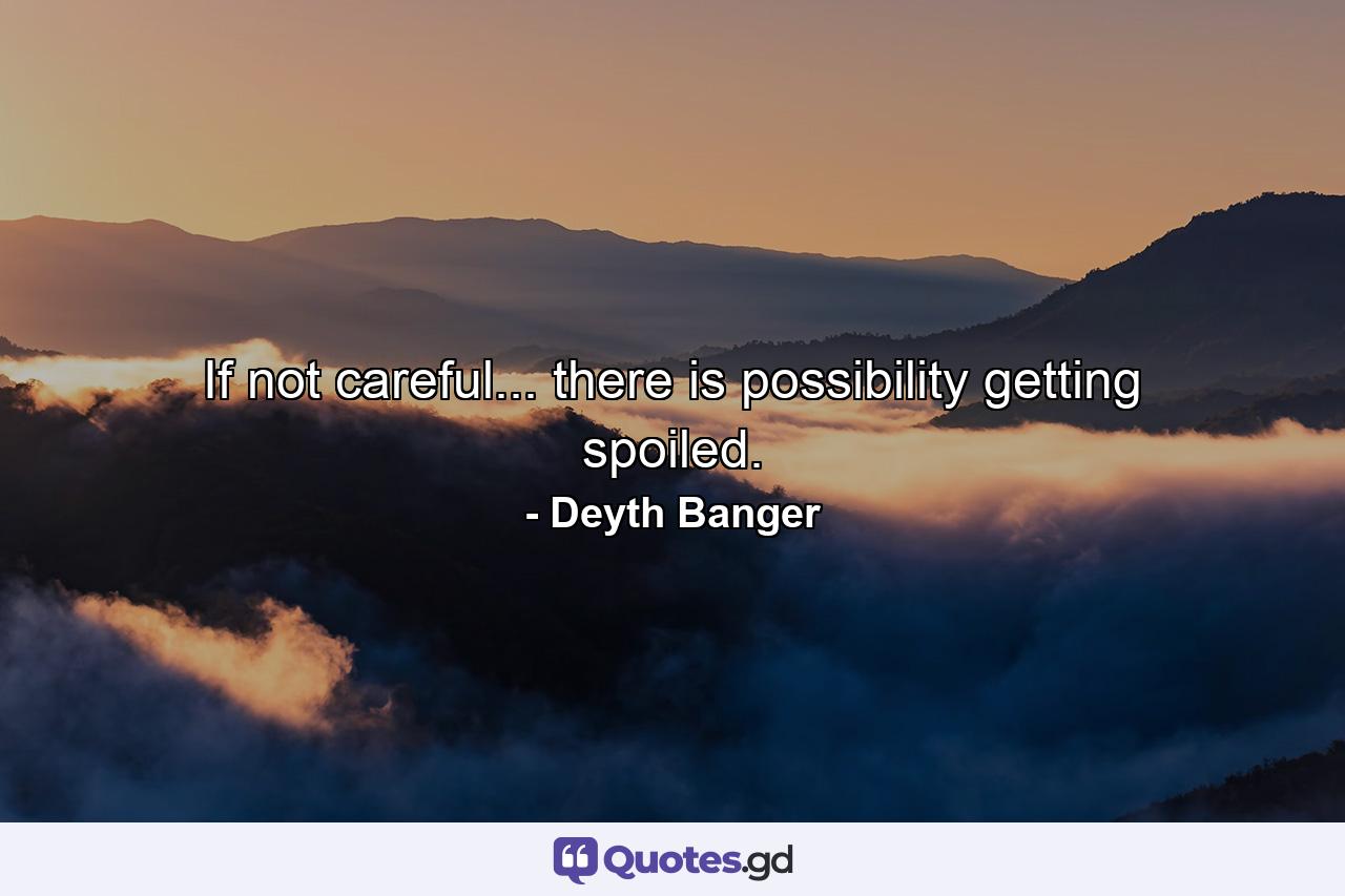 If not careful... there is possibility getting spoiled. - Quote by Deyth Banger