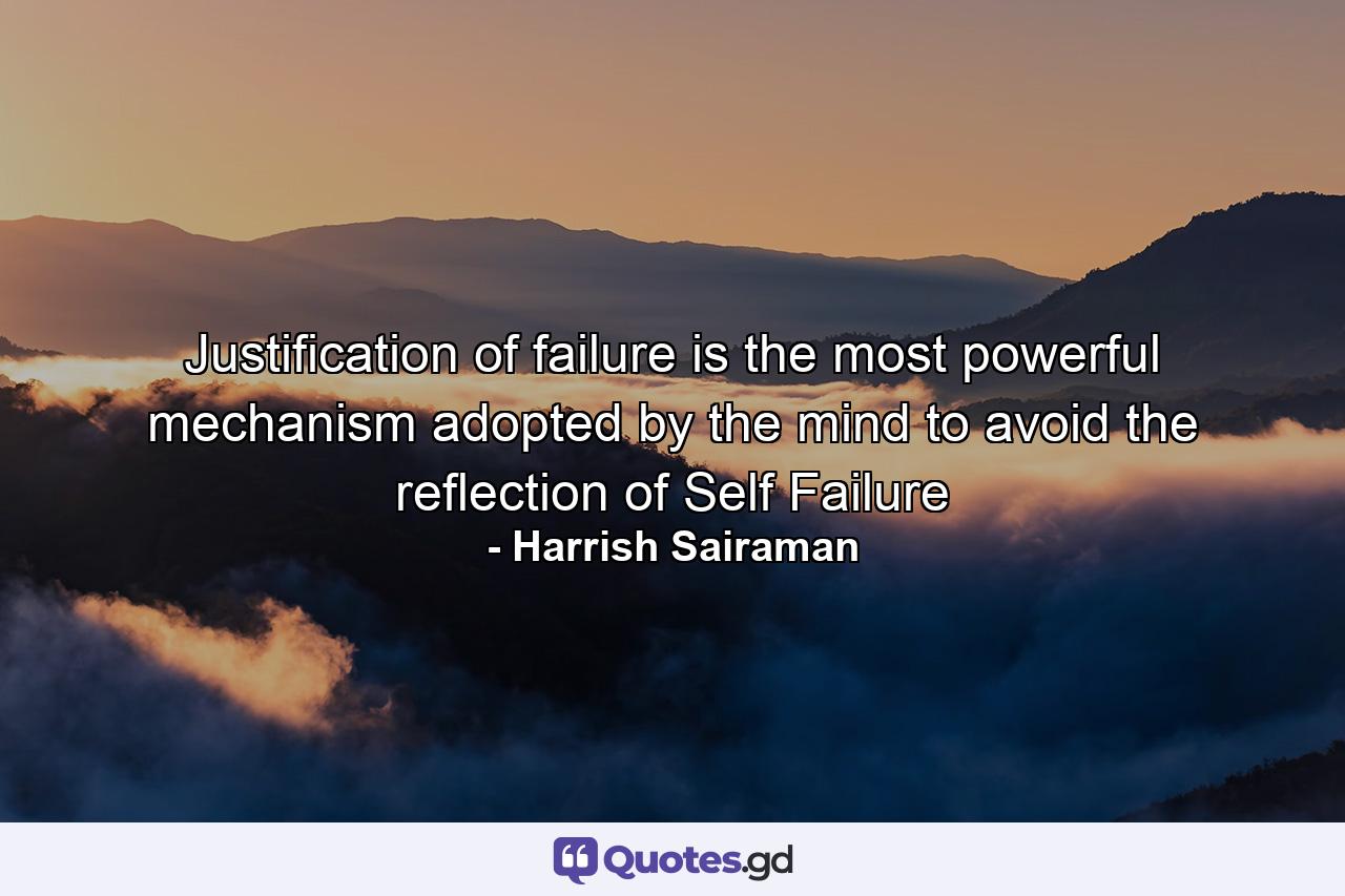 Justification of failure is the most powerful mechanism adopted by the mind to avoid the reflection of Self Failure - Quote by Harrish Sairaman