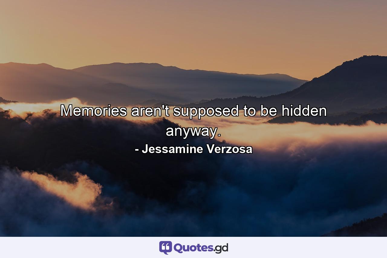 Memories aren't supposed to be hidden anyway. - Quote by Jessamine Verzosa