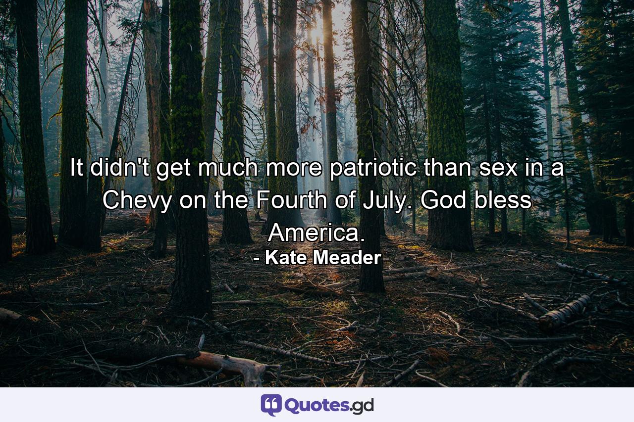 It didn't get much more patriotic than sex in a Chevy on the Fourth of July. God bless America. - Quote by Kate Meader