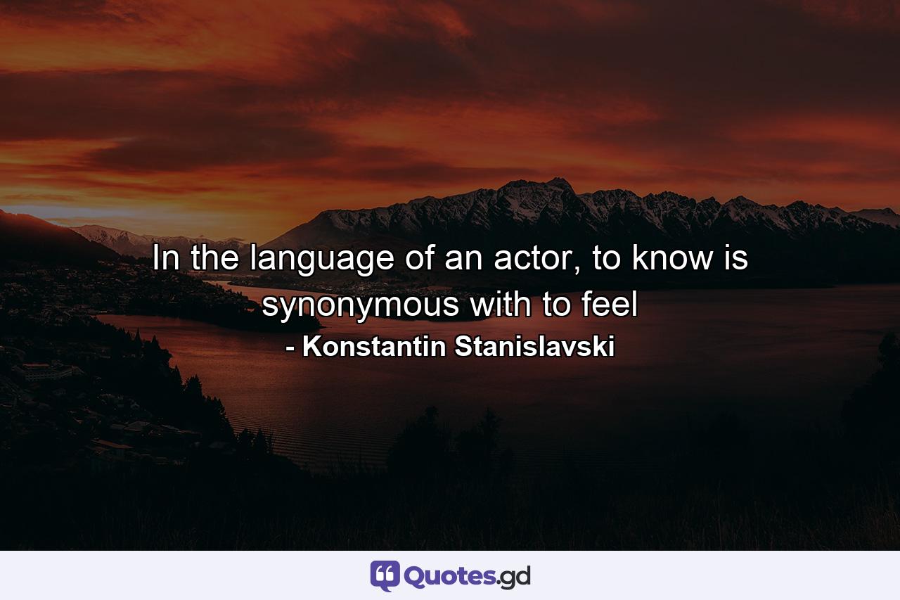 In the language of an actor, to know is synonymous with to feel - Quote by Konstantin Stanislavski