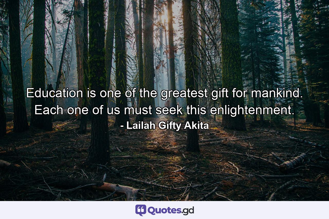 Education is one of the greatest gift for mankind. Each one of us must seek this enlightenment. - Quote by Lailah Gifty Akita